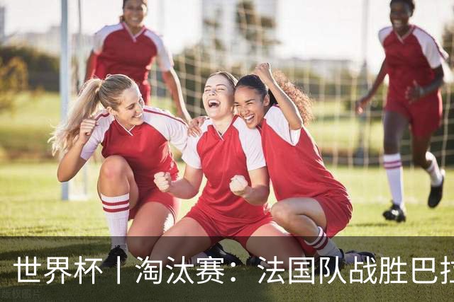 世界杯丨淘汰赛：法国队战胜巴拉圭队