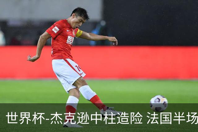 世界杯-杰克逊中柱造险 法国半场仅1射暂0-0塞内加尔