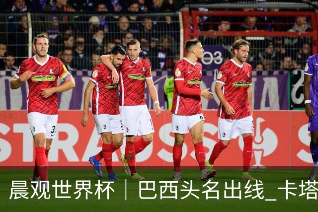 晨观世界杯｜巴西头名出线 卡塔尔出局