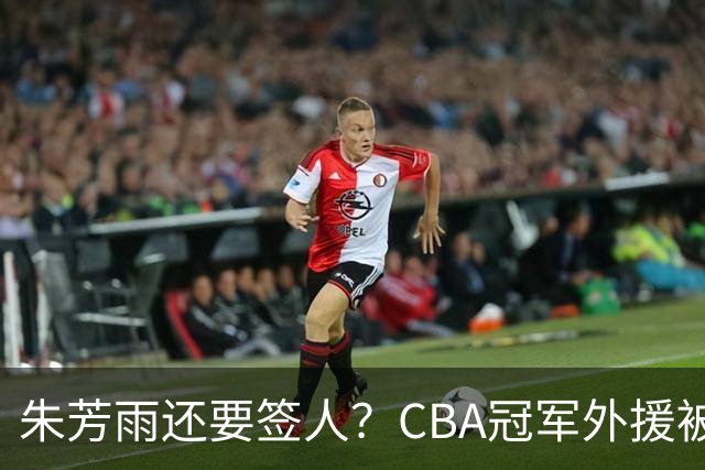 朱芳雨还要签人？CBA冠军外援被广东队看中，全联盟最强得分机器