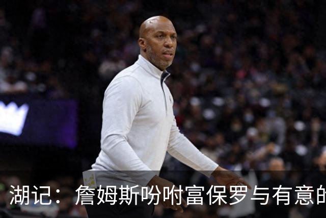 湖记：詹姆斯吩咐富保罗与有意的球队沟通 未确定是否是最后一舞
