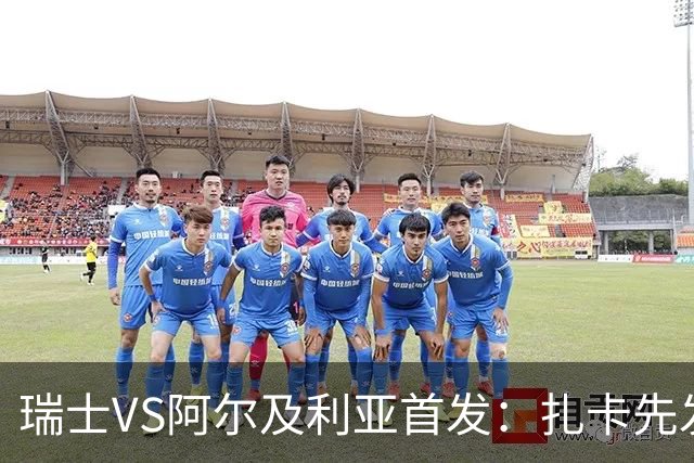 瑞士VS阿尔及利亚首发：扎卡先发 齐达内之子出战