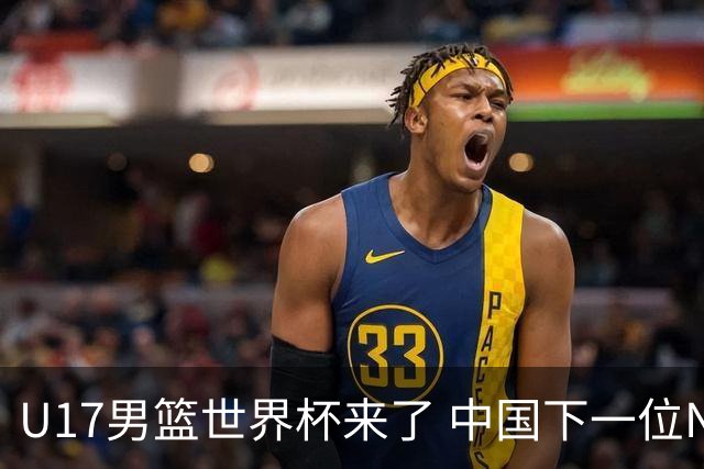 U17男篮世界杯来了 中国下一位NBA球员或就在其中