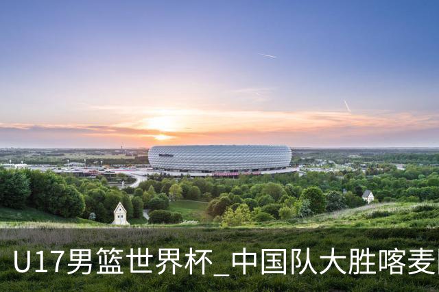 U17男篮世界杯 中国队大胜喀麦隆收获开门红